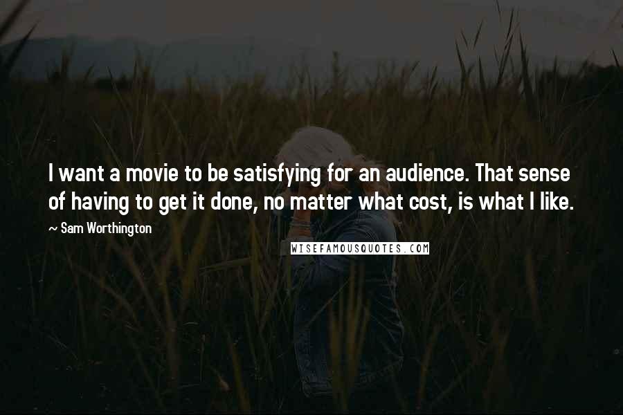 Sam Worthington Quotes: I want a movie to be satisfying for an audience. That sense of having to get it done, no matter what cost, is what I like.