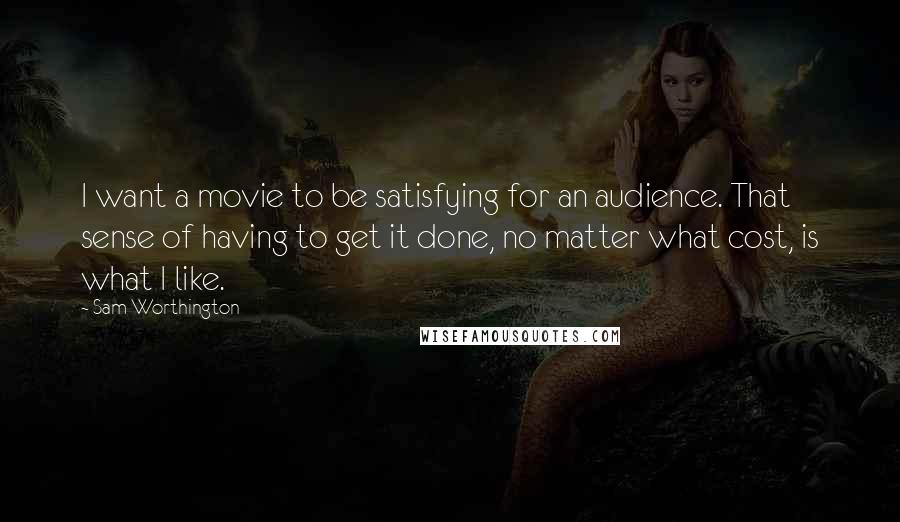 Sam Worthington Quotes: I want a movie to be satisfying for an audience. That sense of having to get it done, no matter what cost, is what I like.