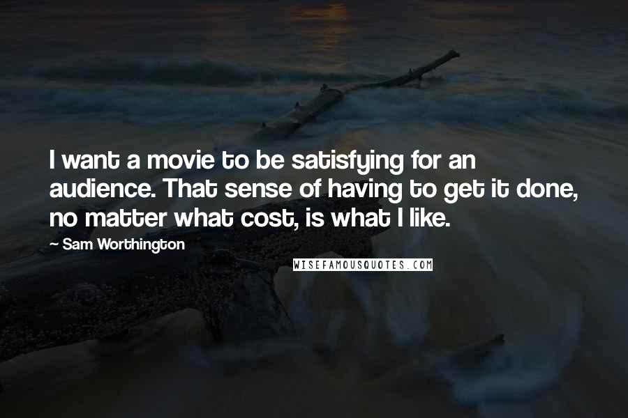 Sam Worthington Quotes: I want a movie to be satisfying for an audience. That sense of having to get it done, no matter what cost, is what I like.