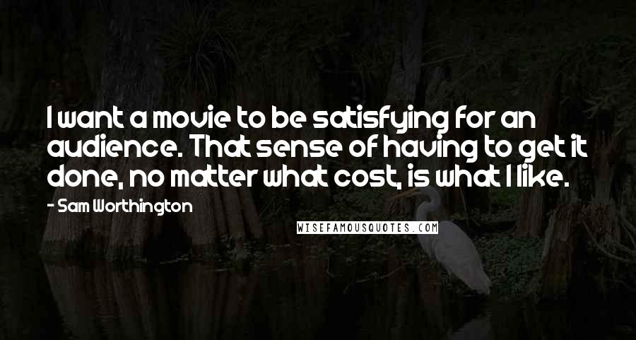 Sam Worthington Quotes: I want a movie to be satisfying for an audience. That sense of having to get it done, no matter what cost, is what I like.