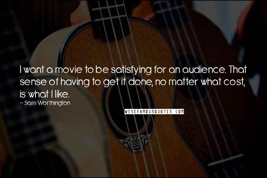 Sam Worthington Quotes: I want a movie to be satisfying for an audience. That sense of having to get it done, no matter what cost, is what I like.