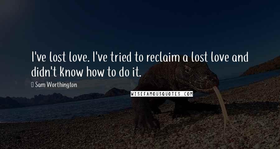 Sam Worthington Quotes: I've lost love. I've tried to reclaim a lost love and didn't know how to do it.