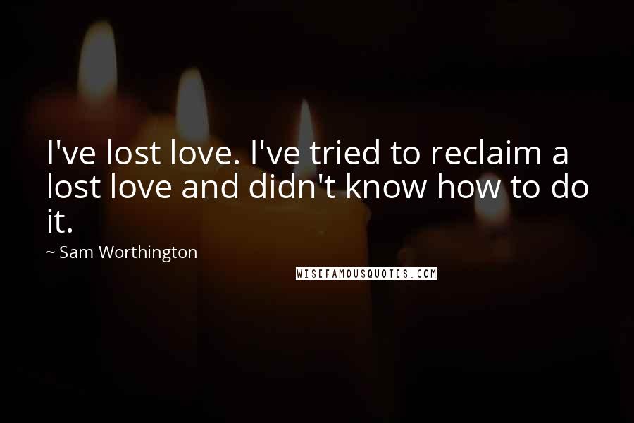 Sam Worthington Quotes: I've lost love. I've tried to reclaim a lost love and didn't know how to do it.