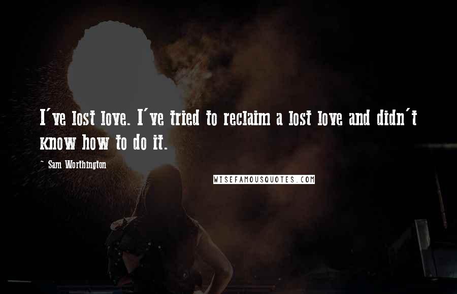 Sam Worthington Quotes: I've lost love. I've tried to reclaim a lost love and didn't know how to do it.