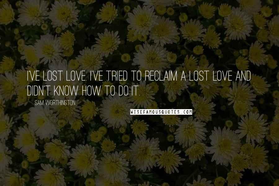 Sam Worthington Quotes: I've lost love. I've tried to reclaim a lost love and didn't know how to do it.