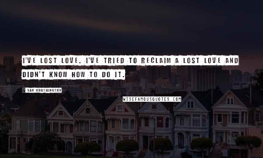 Sam Worthington Quotes: I've lost love. I've tried to reclaim a lost love and didn't know how to do it.