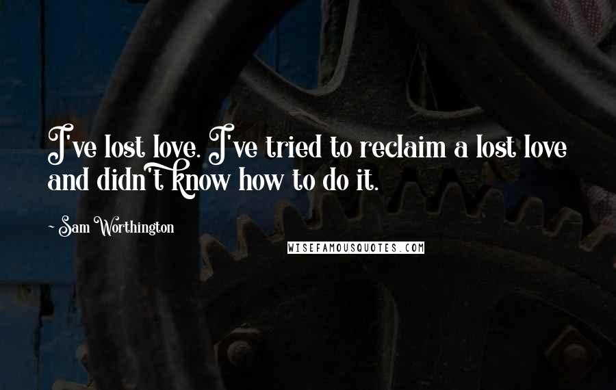 Sam Worthington Quotes: I've lost love. I've tried to reclaim a lost love and didn't know how to do it.