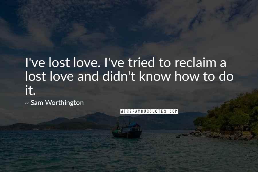 Sam Worthington Quotes: I've lost love. I've tried to reclaim a lost love and didn't know how to do it.