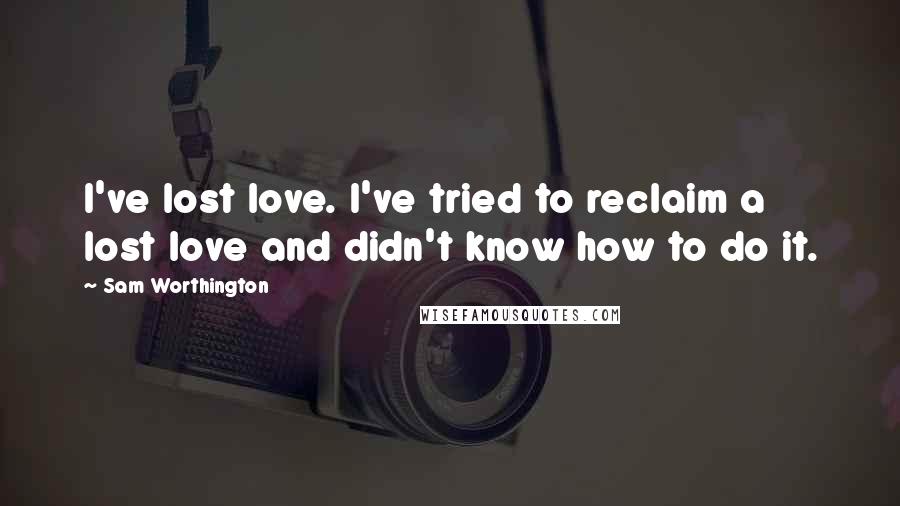 Sam Worthington Quotes: I've lost love. I've tried to reclaim a lost love and didn't know how to do it.