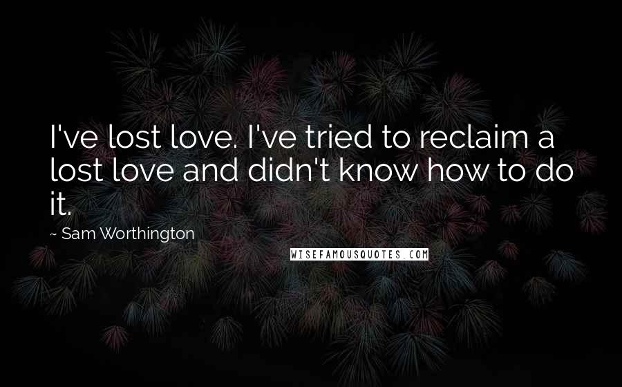 Sam Worthington Quotes: I've lost love. I've tried to reclaim a lost love and didn't know how to do it.