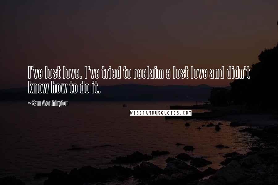 Sam Worthington Quotes: I've lost love. I've tried to reclaim a lost love and didn't know how to do it.