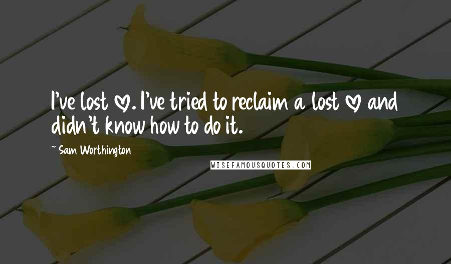 Sam Worthington Quotes: I've lost love. I've tried to reclaim a lost love and didn't know how to do it.