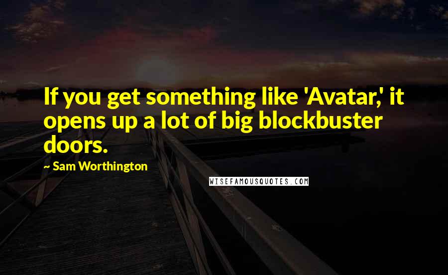 Sam Worthington Quotes: If you get something like 'Avatar,' it opens up a lot of big blockbuster doors.