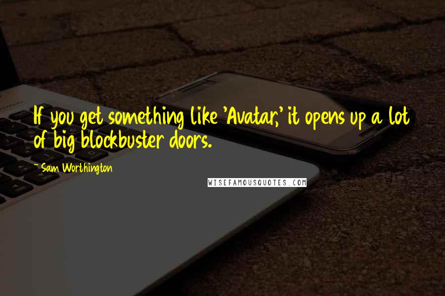 Sam Worthington Quotes: If you get something like 'Avatar,' it opens up a lot of big blockbuster doors.