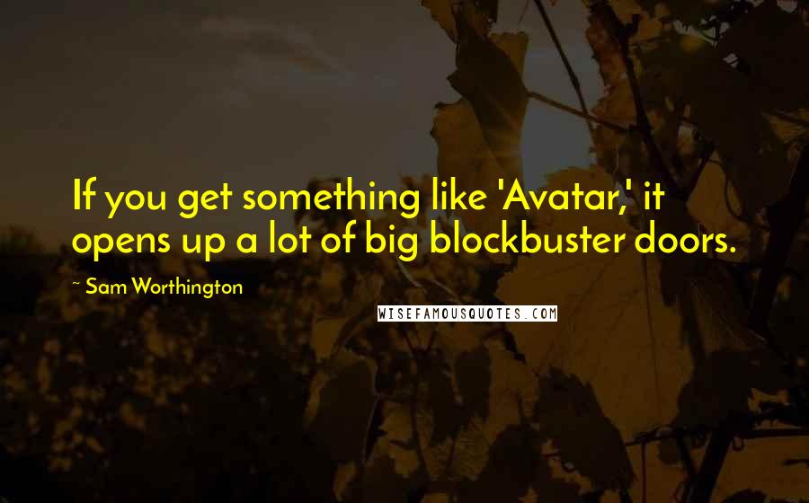 Sam Worthington Quotes: If you get something like 'Avatar,' it opens up a lot of big blockbuster doors.