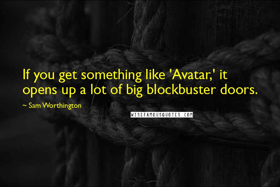 Sam Worthington Quotes: If you get something like 'Avatar,' it opens up a lot of big blockbuster doors.