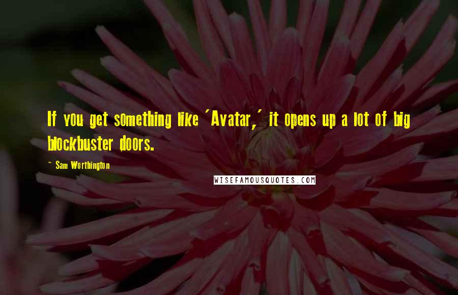 Sam Worthington Quotes: If you get something like 'Avatar,' it opens up a lot of big blockbuster doors.