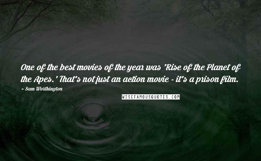 Sam Worthington Quotes: One of the best movies of the year was 'Rise of the Planet of the Apes.' That's not just an action movie - it's a prison film.