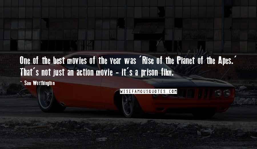 Sam Worthington Quotes: One of the best movies of the year was 'Rise of the Planet of the Apes.' That's not just an action movie - it's a prison film.