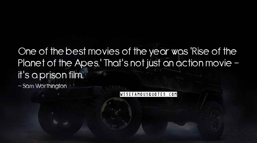 Sam Worthington Quotes: One of the best movies of the year was 'Rise of the Planet of the Apes.' That's not just an action movie - it's a prison film.