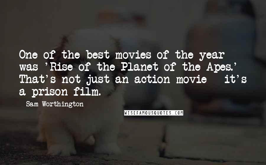 Sam Worthington Quotes: One of the best movies of the year was 'Rise of the Planet of the Apes.' That's not just an action movie - it's a prison film.