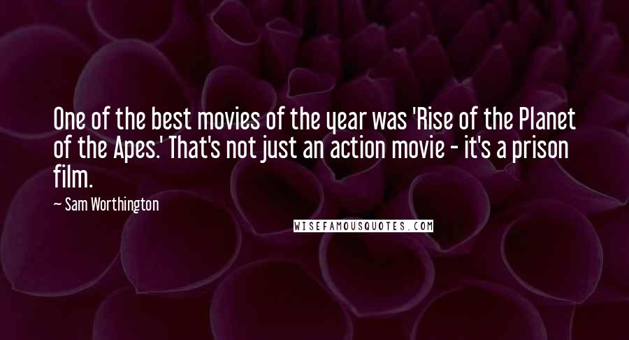 Sam Worthington Quotes: One of the best movies of the year was 'Rise of the Planet of the Apes.' That's not just an action movie - it's a prison film.