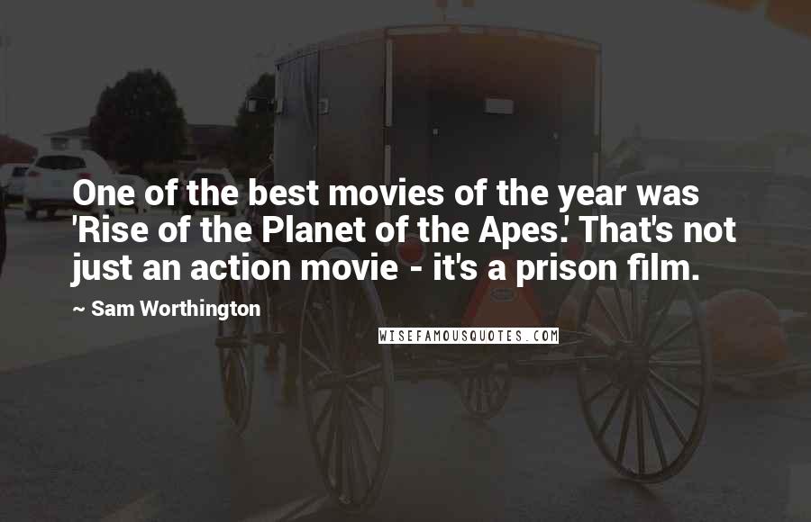 Sam Worthington Quotes: One of the best movies of the year was 'Rise of the Planet of the Apes.' That's not just an action movie - it's a prison film.