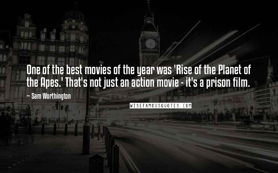 Sam Worthington Quotes: One of the best movies of the year was 'Rise of the Planet of the Apes.' That's not just an action movie - it's a prison film.