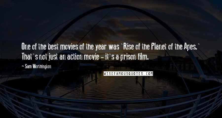 Sam Worthington Quotes: One of the best movies of the year was 'Rise of the Planet of the Apes.' That's not just an action movie - it's a prison film.