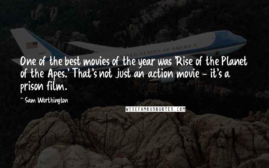 Sam Worthington Quotes: One of the best movies of the year was 'Rise of the Planet of the Apes.' That's not just an action movie - it's a prison film.
