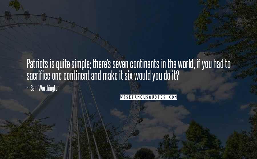 Sam Worthington Quotes: Patriots is quite simple; there's seven continents in the world, if you had to sacrifice one continent and make it six would you do it?