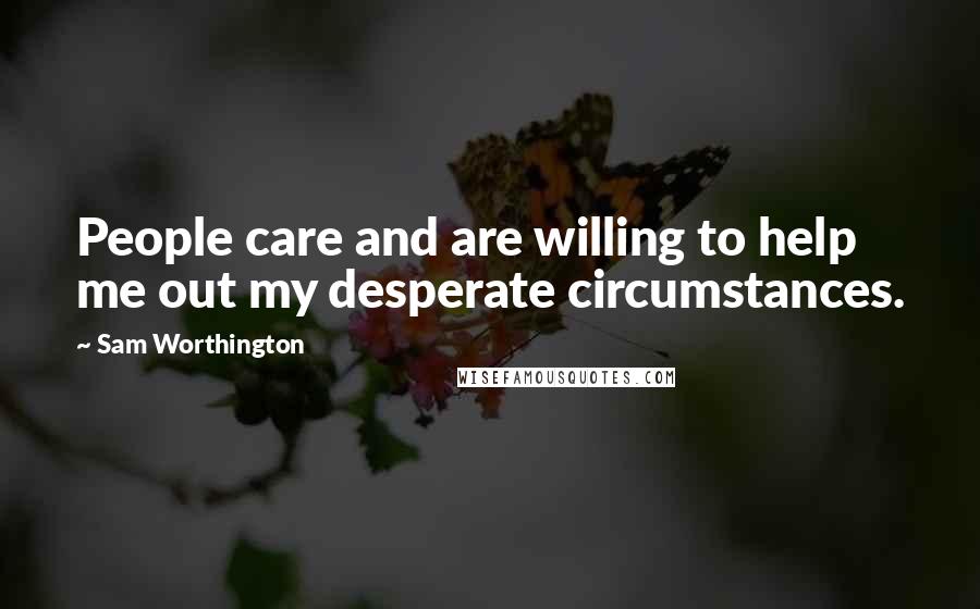 Sam Worthington Quotes: People care and are willing to help me out my desperate circumstances.