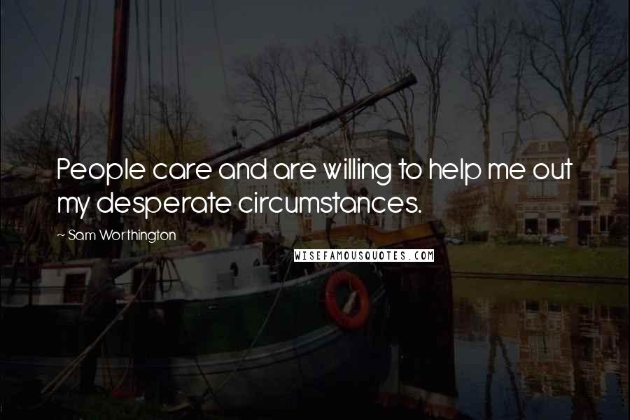 Sam Worthington Quotes: People care and are willing to help me out my desperate circumstances.