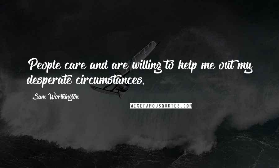 Sam Worthington Quotes: People care and are willing to help me out my desperate circumstances.