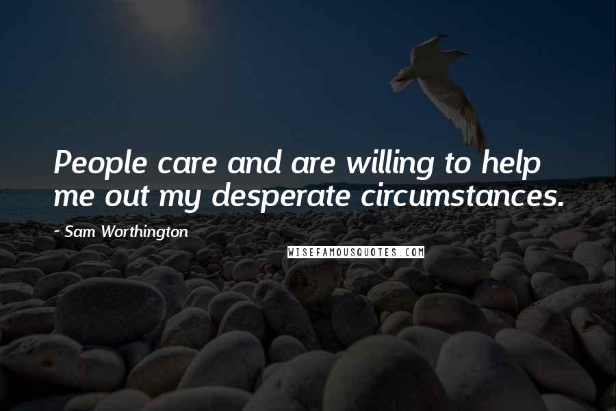 Sam Worthington Quotes: People care and are willing to help me out my desperate circumstances.