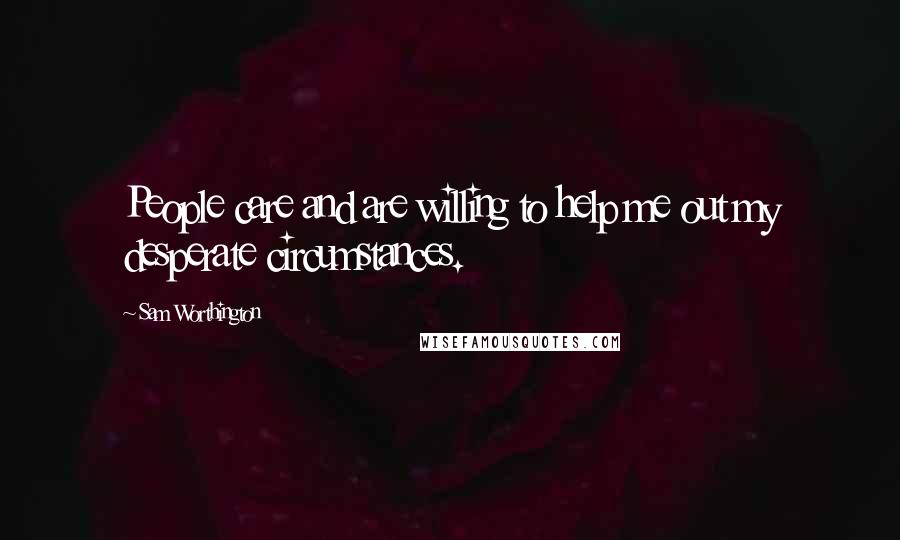 Sam Worthington Quotes: People care and are willing to help me out my desperate circumstances.