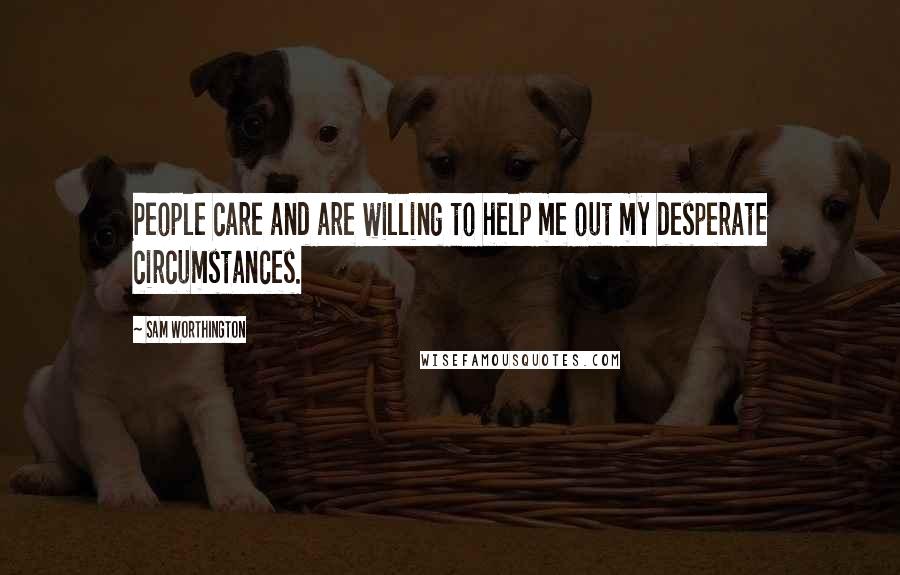 Sam Worthington Quotes: People care and are willing to help me out my desperate circumstances.