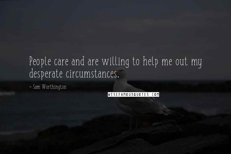 Sam Worthington Quotes: People care and are willing to help me out my desperate circumstances.