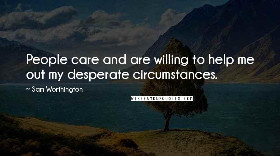 Sam Worthington Quotes: People care and are willing to help me out my desperate circumstances.