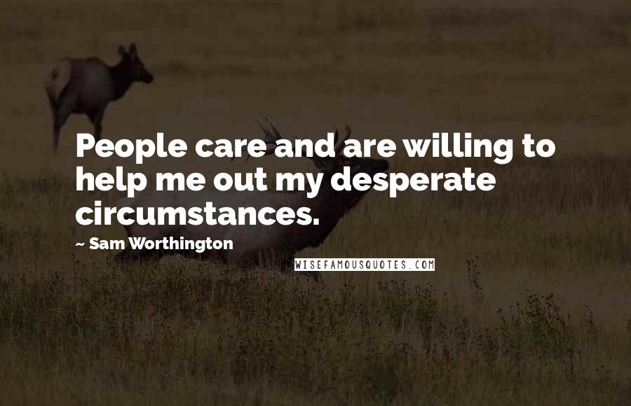 Sam Worthington Quotes: People care and are willing to help me out my desperate circumstances.