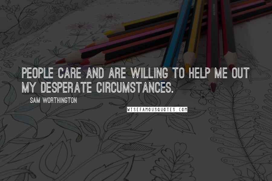 Sam Worthington Quotes: People care and are willing to help me out my desperate circumstances.