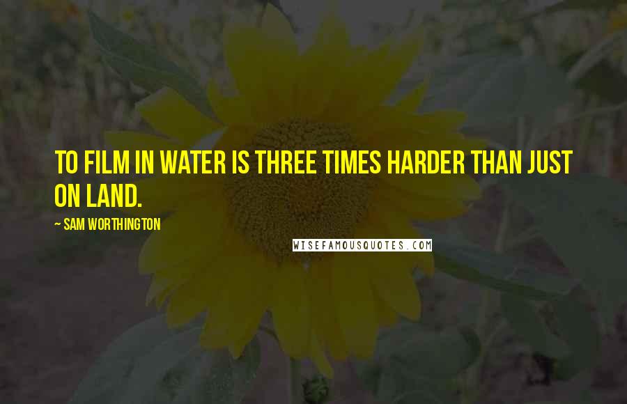 Sam Worthington Quotes: To film in water is three times harder than just on land.