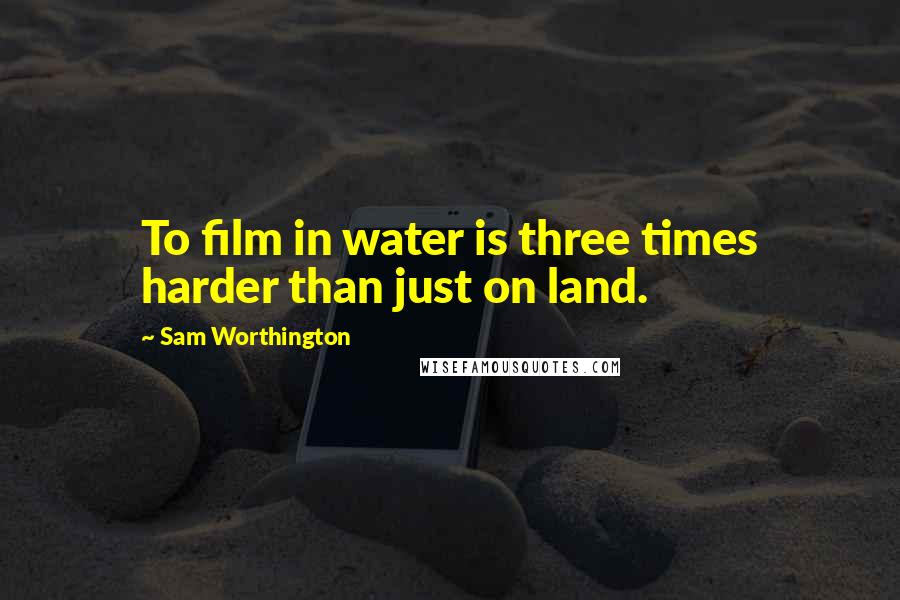 Sam Worthington Quotes: To film in water is three times harder than just on land.