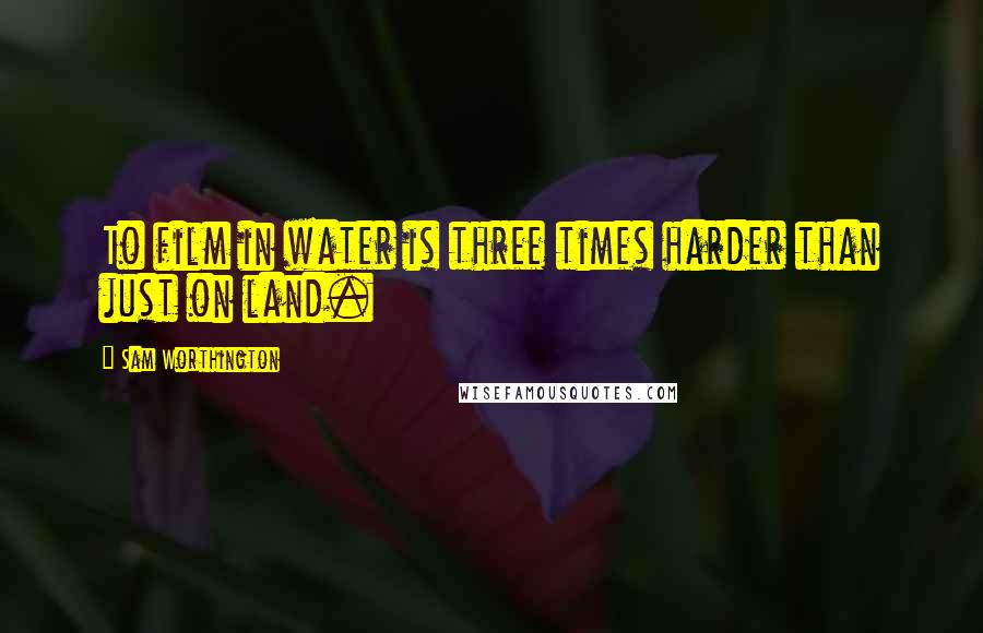 Sam Worthington Quotes: To film in water is three times harder than just on land.