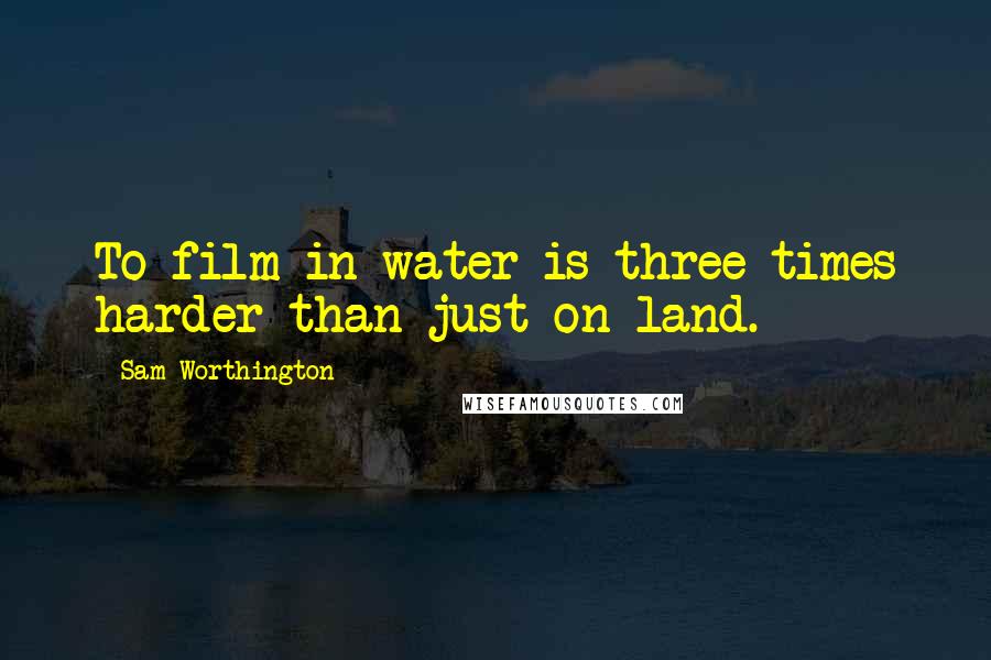 Sam Worthington Quotes: To film in water is three times harder than just on land.