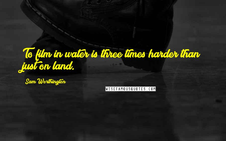 Sam Worthington Quotes: To film in water is three times harder than just on land.