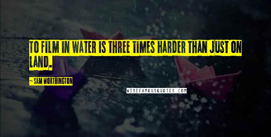 Sam Worthington Quotes: To film in water is three times harder than just on land.