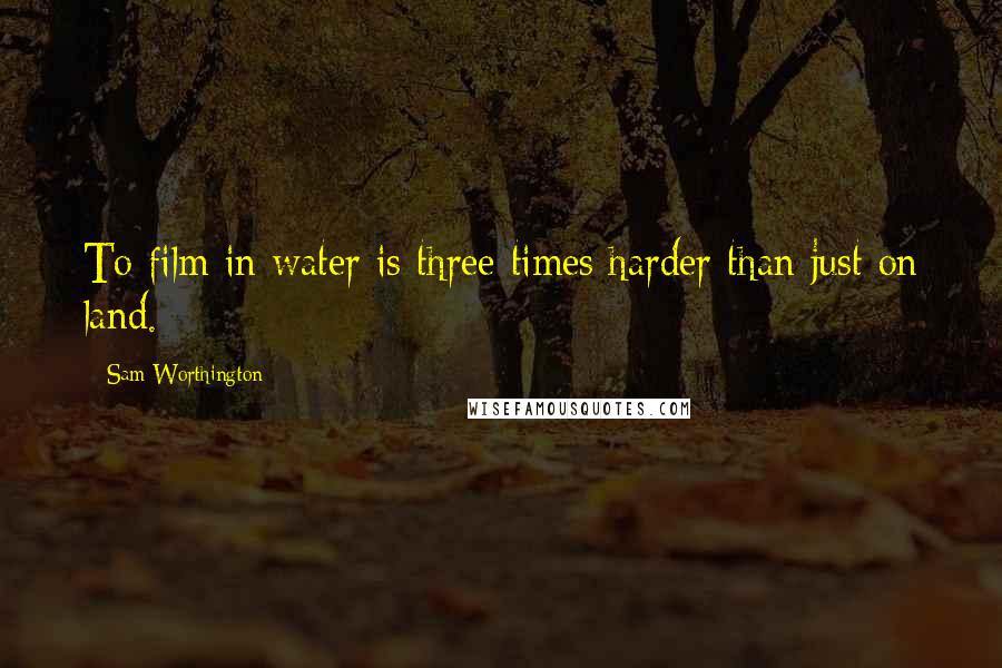 Sam Worthington Quotes: To film in water is three times harder than just on land.