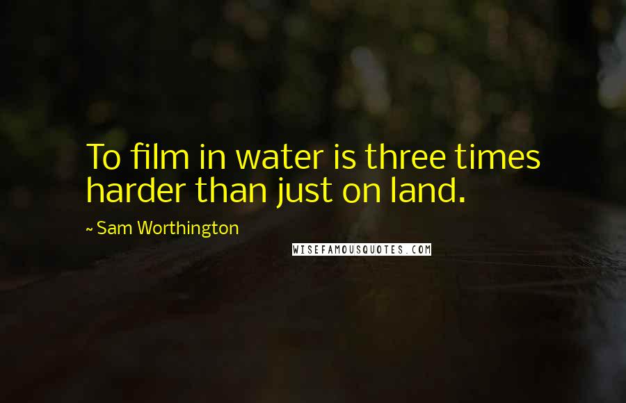 Sam Worthington Quotes: To film in water is three times harder than just on land.