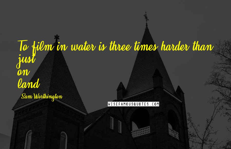 Sam Worthington Quotes: To film in water is three times harder than just on land.